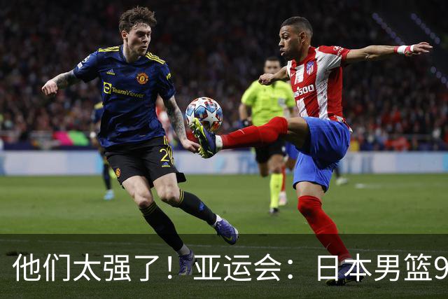 他们太强了！亚运会：日本男篮97-78晋级决赛，中国男篮无缘决赛