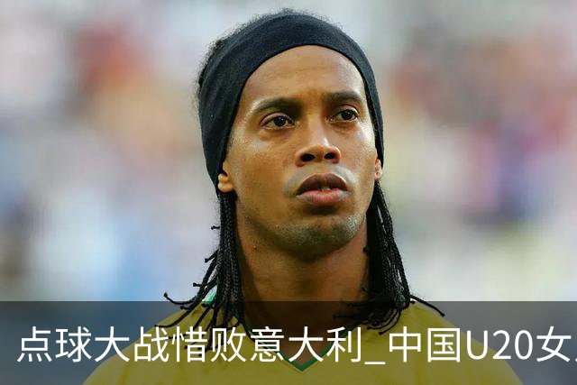 点球大战惜败意大利 中国U20女足无缘世界杯八强