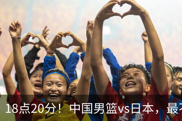 18点20分！中国男篮vs日本，最不利消息传来，郭士强进决赛更难了